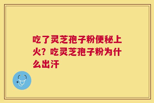 吃了灵芝孢子粉上火?吃灵芝孢子粉为什么出汗 吃了灵芝孢子粉上火?吃灵芝孢子粉为什么出汗