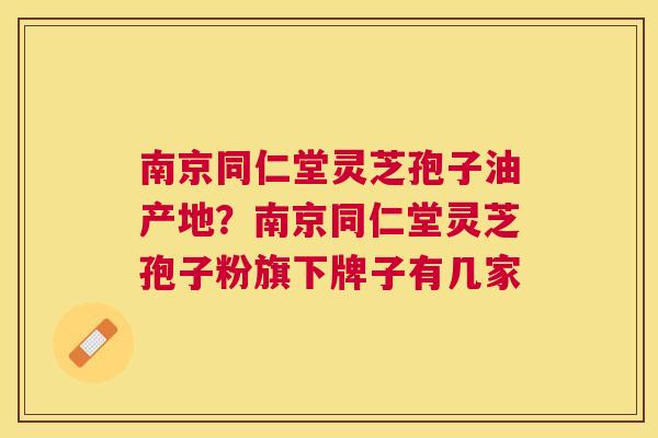 南京同仁堂灵芝孢子油产地?南京同仁堂灵芝孢子粉旗下牌子有几家 南京同仁堂灵芝孢子油产地?南京同仁堂灵芝孢子粉旗下牌子有几家