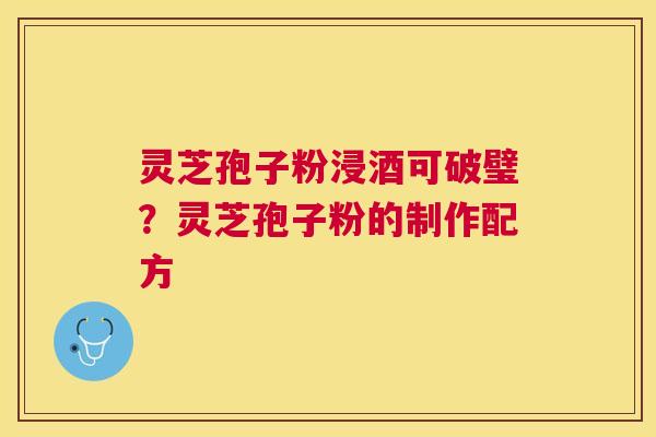 灵芝孢子粉浸酒可破璧?灵芝孢子粉的制作配方 灵芝孢子粉浸酒可破璧?灵芝孢子粉的制作配方