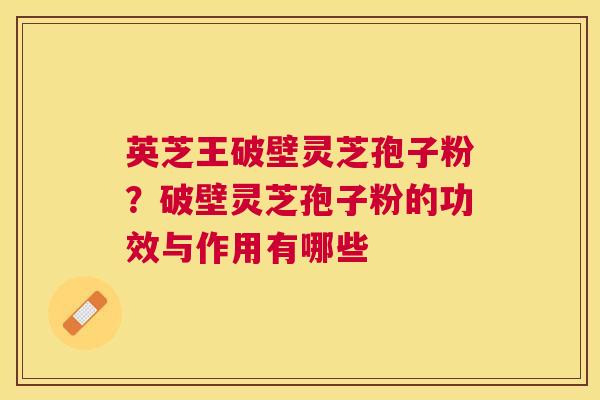 英芝王破壁灵芝孢子粉?破壁灵芝孢子粉的功效与作用有哪些 英芝王破壁灵芝孢子粉?破壁灵芝孢子粉的功效与作用有哪些