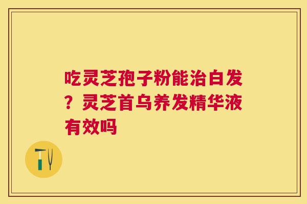 吃灵芝孢子粉能白发?灵芝首乌养发精华液有效吗 吃灵芝孢子粉能白发?灵芝首乌养发精华液有效吗