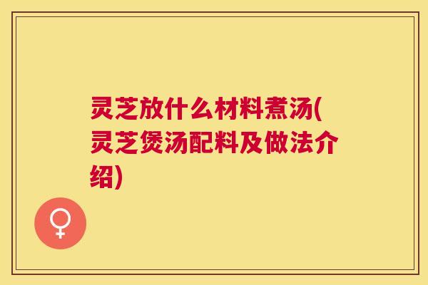 灵芝放什么材料煮汤(灵芝煲汤配料及做法介绍)