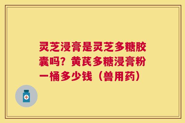灵芝浸膏是灵芝多糖胶囊吗?黄芪多糖浸膏粉一桶多少钱(兽用药) 灵芝浸膏是灵芝多糖胶囊吗?黄芪多糖浸膏粉一桶多少钱(兽用药)