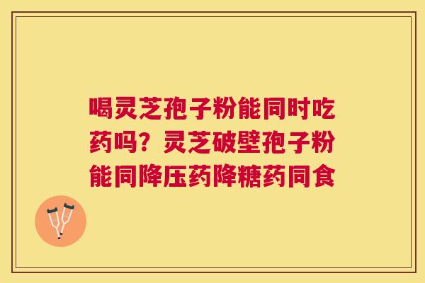 喝灵芝孢子粉能同时吃药吗?灵芝破壁孢子粉能同药降糖药同食 喝灵芝孢子粉能同时吃药吗?灵芝破壁孢子粉能同药降糖药同食
