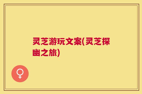 灵芝游玩文案(灵芝探幽之旅) 灵芝游玩文案(灵芝探幽之旅)