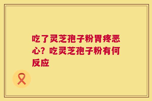 吃了灵芝孢子粉胃疼恶心?吃灵芝孢子粉有何反应 吃了灵芝孢子粉胃疼恶心?吃灵芝孢子粉有何反应