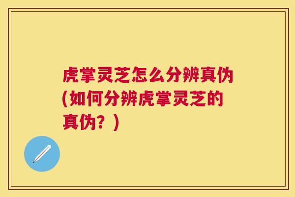 虎掌灵芝怎么分辨真伪(如何分辨虎掌灵芝的真伪?) 虎掌灵芝怎么分辨真伪(如何分辨虎掌灵芝的真伪?)
