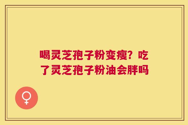 喝灵芝孢子粉变瘦?吃了灵芝孢子粉油会胖吗 喝灵芝孢子粉变瘦?吃了灵芝孢子粉油会胖吗