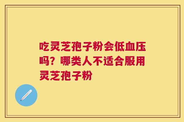 吃灵芝孢子粉会低吗？哪类人不适合服用灵芝孢子粉