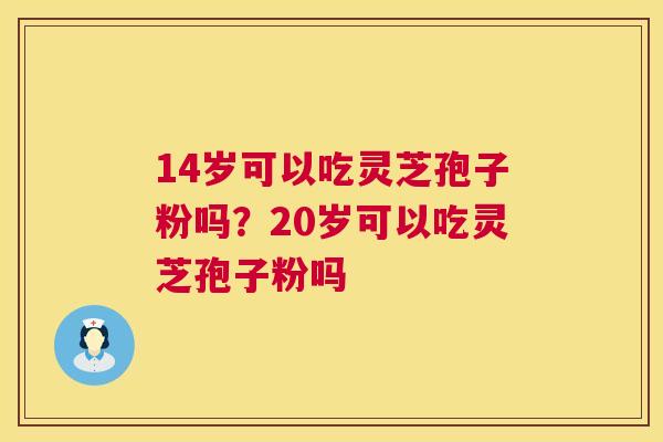 14岁可以吃灵芝孢子粉吗?20岁可以吃灵芝孢子粉吗 14岁可以吃灵芝孢子粉吗?20岁可以吃灵芝孢子粉吗