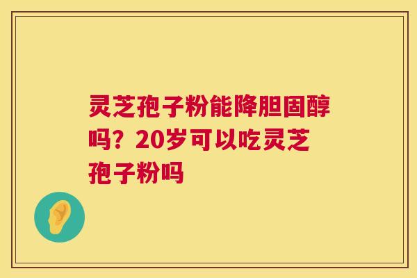 灵芝孢子粉能降吗?20岁可以吃灵芝孢子粉吗 灵芝孢子粉能降吗?20岁可以吃灵芝孢子粉吗