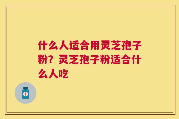 什么人适合用灵芝孢子粉?灵芝孢子粉适合什么人吃 什么人适合用灵芝孢子粉?灵芝孢子粉适合什么人吃