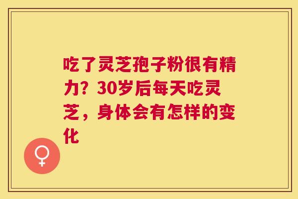 吃了灵芝孢子粉很有精力?30岁后每天吃灵芝,身体会有怎样的变化 吃了灵芝孢子粉很有精力?30岁后每天吃灵芝,身体会有怎样的变化
