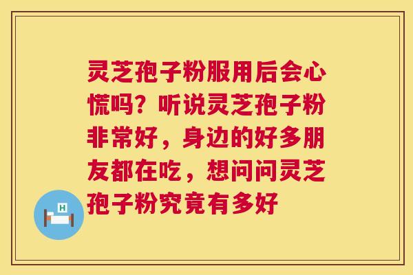 灵芝孢子粉服用后会心慌吗?听说灵芝孢子粉非常好,身边的好多朋友都在吃,想问问灵芝孢子粉究竟有多好 灵芝孢子粉服用后会心慌吗?听说灵芝孢子粉非常好,身边的好多朋友都在吃,想问问灵芝孢子粉究竟有多好