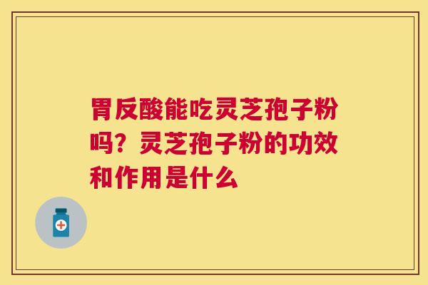 胃反酸能吃灵芝孢子粉吗?灵芝孢子粉的功效和作用是什么 胃反酸能吃灵芝孢子粉吗?灵芝孢子粉的功效和作用是什么