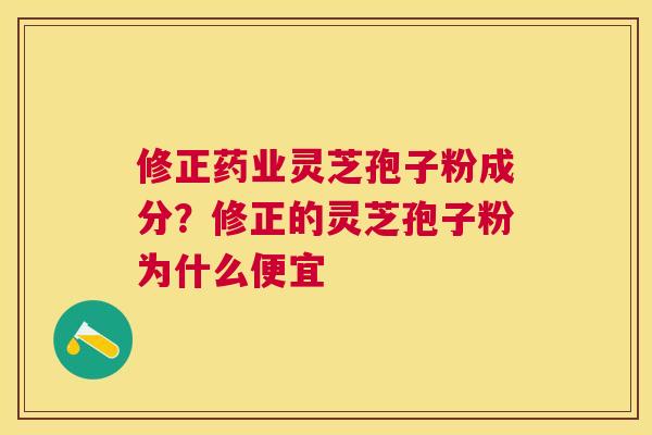 修正药业灵芝孢子粉成分?修正的灵芝孢子粉为什么便宜 修正药业灵芝孢子粉成分?修正的灵芝孢子粉为什么便宜