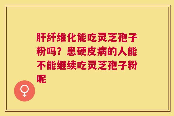 纤维化能吃灵芝孢子粉吗？患硬皮的人能不能继续吃灵芝孢子粉呢