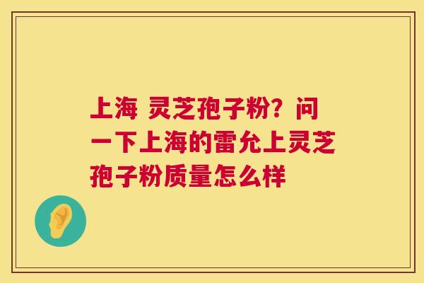 上海 灵芝孢子粉?问一下上海的雷允上灵芝孢子粉质量怎么样 上海 灵芝孢子粉?问一下上海的雷允上灵芝孢子粉质量怎么样