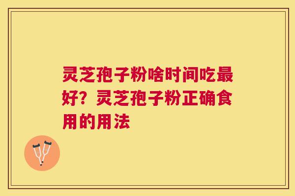 灵芝孢子粉啥时间吃好?灵芝孢子粉正确食用的用法 灵芝孢子粉啥时间吃好?灵芝孢子粉正确食用的用法