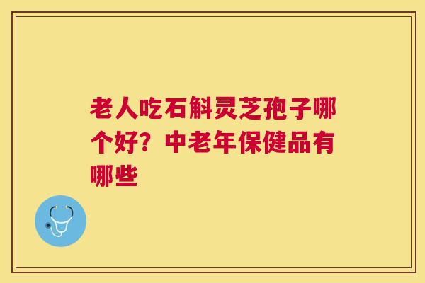 老人吃石斛灵芝孢子哪个好?中老年保健品有哪些 老人吃石斛灵芝孢子哪个好?中老年保健品有哪些