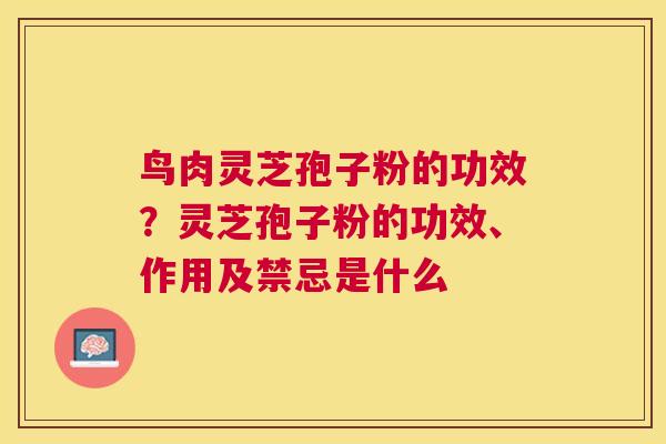鸟肉灵芝孢子粉的功效?灵芝孢子粉的功效、作用及禁忌是什么 鸟肉灵芝孢子粉的功效?灵芝孢子粉的功效、作用及禁忌是什么
