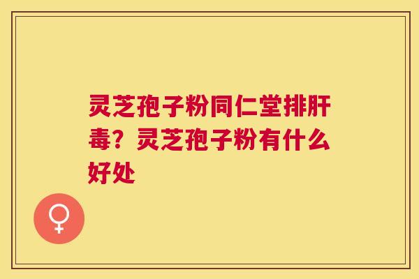 灵芝孢子粉同仁堂?灵芝孢子粉有什么好处 灵芝孢子粉同仁堂?灵芝孢子粉有什么好处