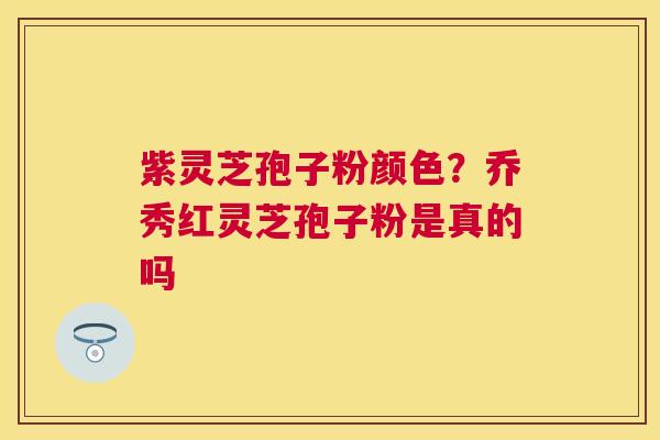紫灵芝孢子粉颜色?乔秀红灵芝孢子粉是真的吗 紫灵芝孢子粉颜色?乔秀红灵芝孢子粉是真的吗