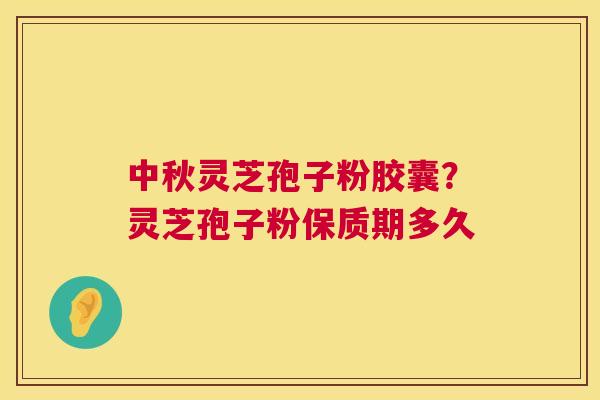 中秋灵芝孢子粉胶囊?灵芝孢子粉保质期多久 中秋灵芝孢子粉胶囊?灵芝孢子粉保质期多久