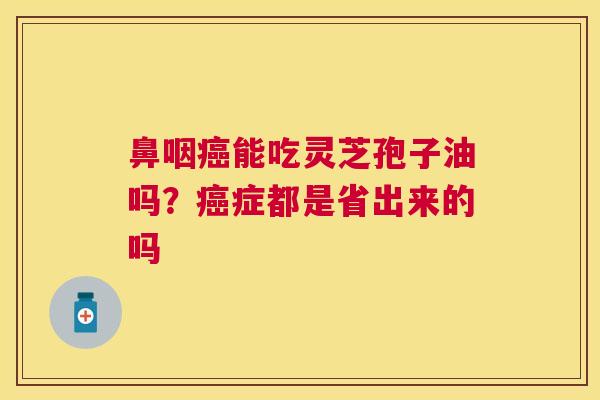 鼻咽能吃灵芝孢子油吗?症都是省出来的吗 鼻咽能吃灵芝孢子油吗?症都是省出来的吗