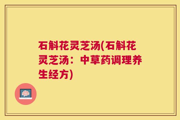 石斛花灵芝汤(石斛花灵芝汤:中草药调理养生经方) 石斛花灵芝汤(石斛花灵芝汤:中草药调理养生经方)