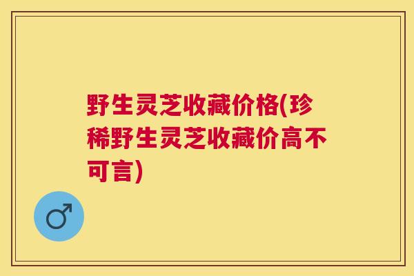 野生灵芝收藏价格(珍稀野生灵芝收藏价高不可言) 野生灵芝收藏价格(珍稀野生灵芝收藏价高不可言)