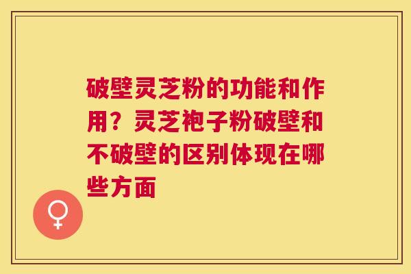 破壁灵芝粉的功能和作用?灵芝袍子粉破壁和不破壁的区别体现在哪些方面 破壁灵芝粉的功能和作用?灵芝袍子粉破壁和不破壁的区别体现在哪些方面