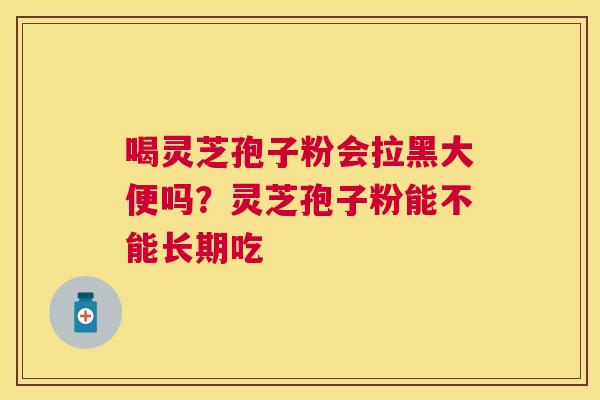 喝灵芝孢子粉会拉黑大便吗?灵芝孢子粉能不能长期吃 喝灵芝孢子粉会拉黑大便吗?灵芝孢子粉能不能长期吃