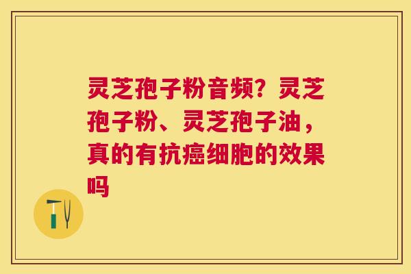 灵芝孢子粉音频?灵芝孢子粉、灵芝孢子油,真的有抗细胞的效果吗 灵芝孢子粉音频?灵芝孢子粉、灵芝孢子油,真的有抗细胞的效果吗