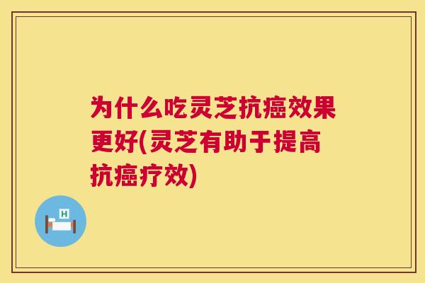 为什么吃灵芝抗效果更好(灵芝有助于提高抗疗效) 为什么吃灵芝抗效果更好(灵芝有助于提高抗疗效)