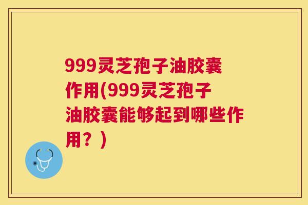 999灵芝孢子油胶囊作用(999灵芝孢子油胶囊能够起到哪些作用?) 999灵芝孢子油胶囊作用(999灵芝孢子油胶囊能够起到哪些作用?)