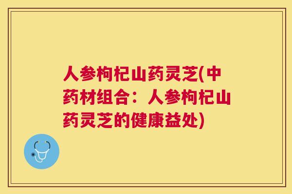 人参枸杞山药灵芝(材组合:人参枸杞山药灵芝的健康益处) 人参枸杞山药灵芝(材组合:人参枸杞山药灵芝的健康益处)