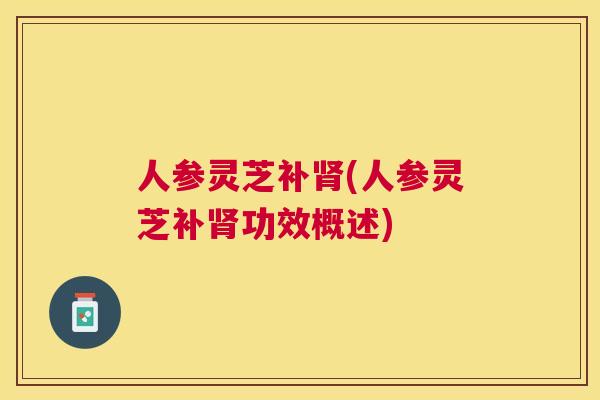 人参灵芝补(人参灵芝补功效概述) 人参灵芝补(人参灵芝补功效概述)