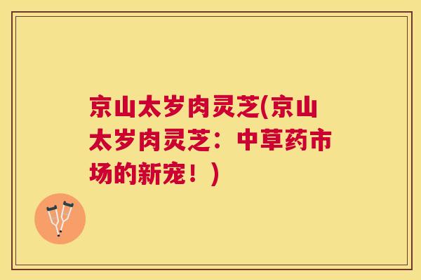 京山太岁肉灵芝(京山太岁肉灵芝:中草药市场的新宠!) 京山太岁肉灵芝(京山太岁肉灵芝:中草药市场的新宠!)
