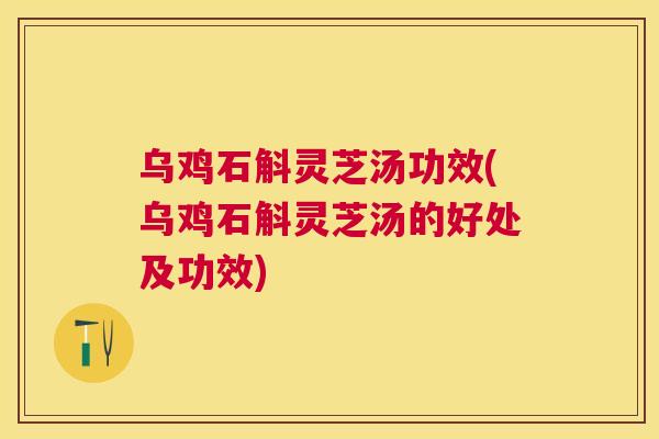 乌鸡石斛灵芝汤功效(乌鸡石斛灵芝汤的好处及功效) 乌鸡石斛灵芝汤功效(乌鸡石斛灵芝汤的好处及功效)