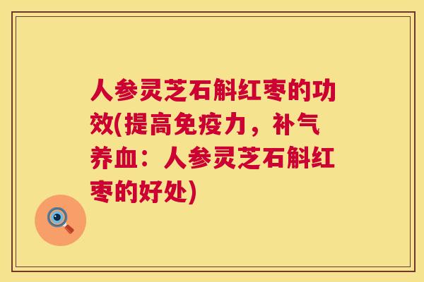 人参灵芝石斛红枣的功效(提高免疫力,:人参灵芝石斛红枣的好处) 人参灵芝石斛红枣的功效(提高免疫力,:人参灵芝石斛红枣的好处)