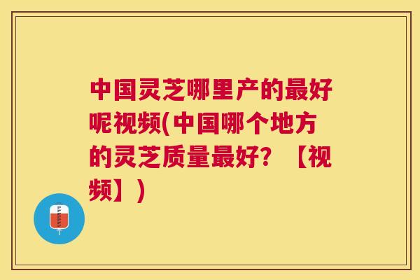 中国灵芝哪里产的好呢视频(中国哪个地方的灵芝质量好?【视频】) 中国灵芝哪里产的好呢视频(中国哪个地方的灵芝质量好?【视频】)