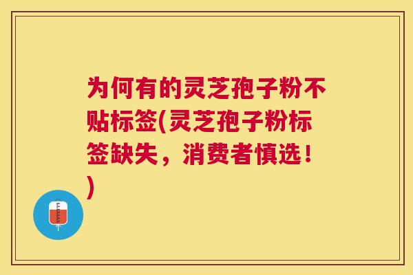 为何有的灵芝孢子粉不贴标签(灵芝孢子粉标签缺失,消费者慎选!) 为何有的灵芝孢子粉不贴标签(灵芝孢子粉标签缺失,消费者慎选!)