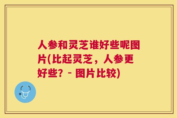 人参和灵芝谁好些呢图片(比起灵芝,人参更好些?- 图片比较) 人参和灵芝谁好些呢图片(比起灵芝,人参更好些?- 图片比较)