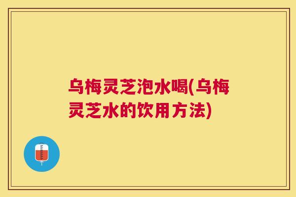 乌梅灵芝泡水喝(乌梅灵芝水的饮用方法) 乌梅灵芝泡水喝(乌梅灵芝水的饮用方法)