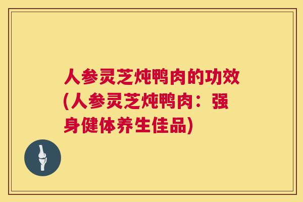 人参灵芝炖鸭肉的功效(人参灵芝炖鸭肉:强身健体养生佳品) 人参灵芝炖鸭肉的功效(人参灵芝炖鸭肉:强身健体养生佳品)
