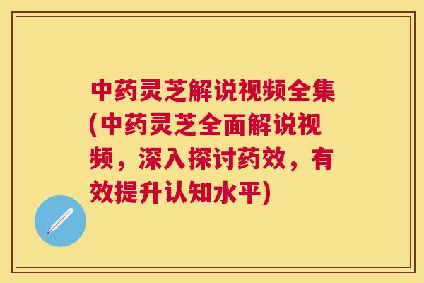 灵芝解说视频全集(灵芝全面解说视频,深入探讨,有效提升认知水平) 灵芝解说视频全集(灵芝全面解说视频,深入探讨,有效提升认知水平)