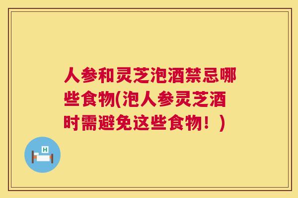 人参和灵芝泡酒禁忌哪些食物(泡人参灵芝酒时需避免这些食物!) 人参和灵芝泡酒禁忌哪些食物(泡人参灵芝酒时需避免这些食物!)