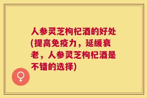 人参灵芝枸杞酒的好处(提高免疫力,延缓,人参灵芝枸杞酒是不错的选择) 人参灵芝枸杞酒的好处(提高免疫力,延缓,人参灵芝枸杞酒是不错的选择)