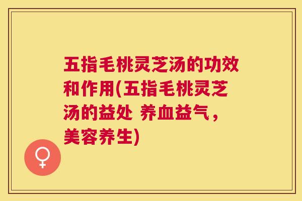 五指毛桃灵芝汤的功效和作用(五指毛桃灵芝汤的益处 益气,美容养生) 五指毛桃灵芝汤的功效和作用(五指毛桃灵芝汤的益处 益气,美容养生)